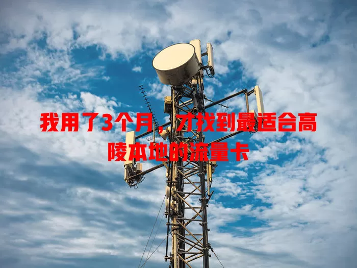 我用了3个月，才找到最适合高陵本地的流量卡