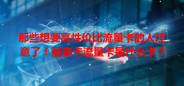 那些想要高性价比流量卡的人注意了！星享卡流量卡是什么卡？