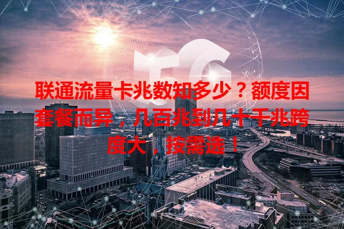 联通流量卡兆数知多少？额度因套餐而异，几百兆到几十千兆跨度大，按需选！