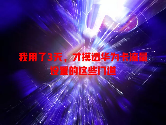 我用了3天，才摸透华为卡流量设置的这些门道