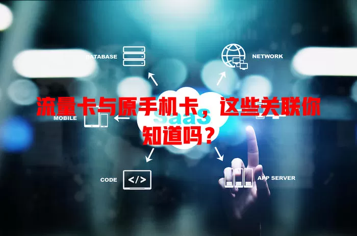 流量卡与原手机卡，这些关联你知道吗？