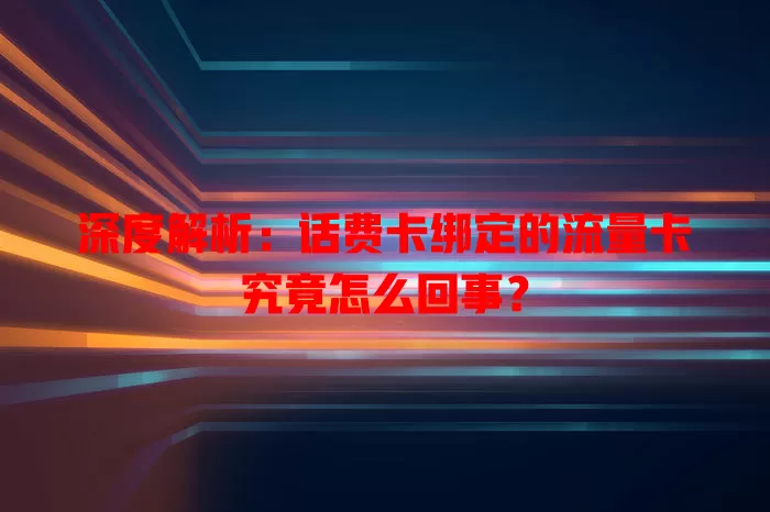深度解析：话费卡绑定的流量卡究竟怎么回事？