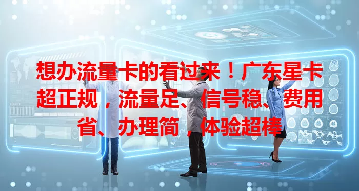 想办流量卡的看过来！广东星卡超正规，流量足、信号稳、费用省、办理简，体验超棒