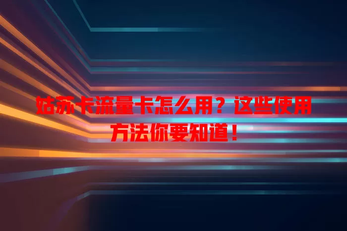 姑苏卡流量卡怎么用？这些使用方法你要知道！