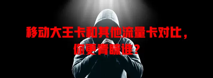 移动大王卡和其他流量卡对比，你更青睐谁？
