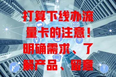 打算下线办流量卡的注意！明确需求、了解产品、留意细节，谨慎选卡享顺畅网络