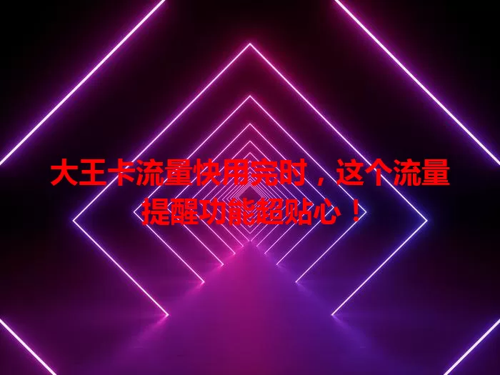 大王卡流量快用完时，这个流量提醒功能超贴心！