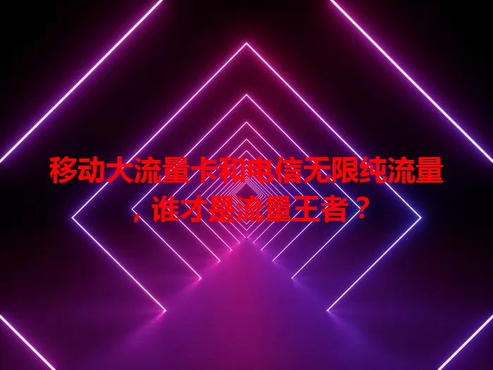 移动大流量卡和电信无限纯流量，谁才是流量王者？