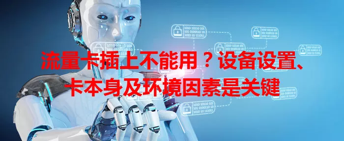 流量卡插上不能用？设备设置、卡本身及环境因素是关键