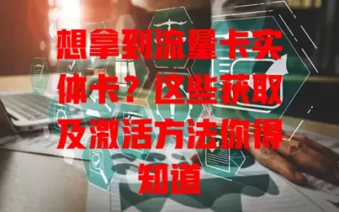 想拿到流量卡实体卡？这些获取及激活方法你得知道