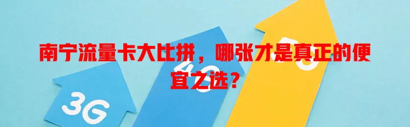 南宁流量卡大比拼，哪张才是真正的便宜之选？