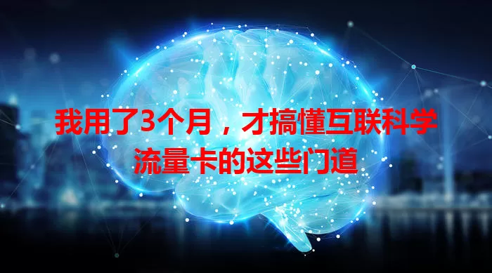 我用了3个月，才搞懂互联科学流量卡的这些门道