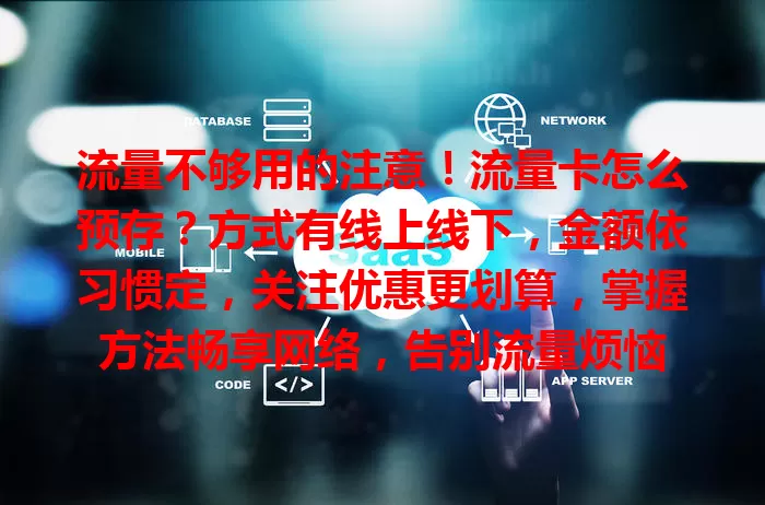 流量不够用的注意！流量卡怎么预存？方式有线上线下，金额依习惯定，关注优惠更划算，掌握方法畅享网络，告别流量烦恼
