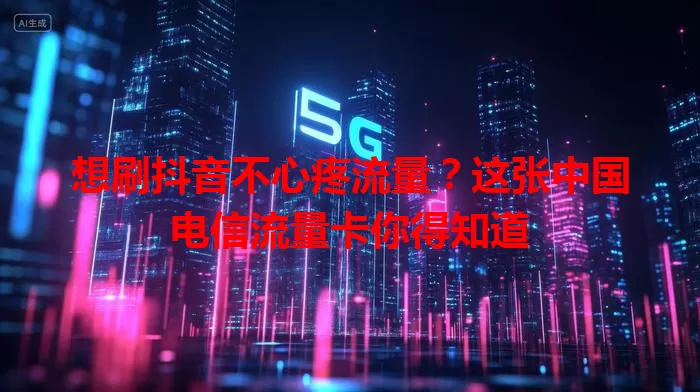 想刷抖音不心疼流量？这张中国电信流量卡你得知道