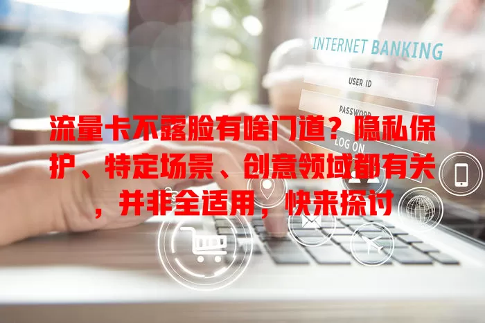 流量卡不露脸有啥门道？隐私保护、特定场景、创意领域都有关，并非全适用，快来探讨