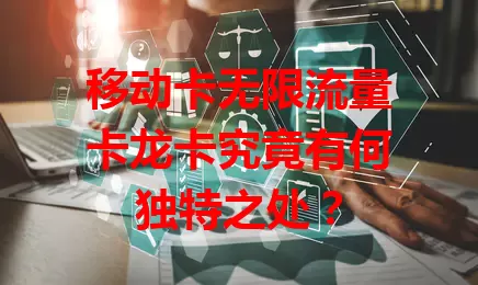 移动卡无限流量卡龙卡究竟有何独特之处？