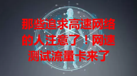 那些追求高速网络的人注意了！网速测试流量卡来了