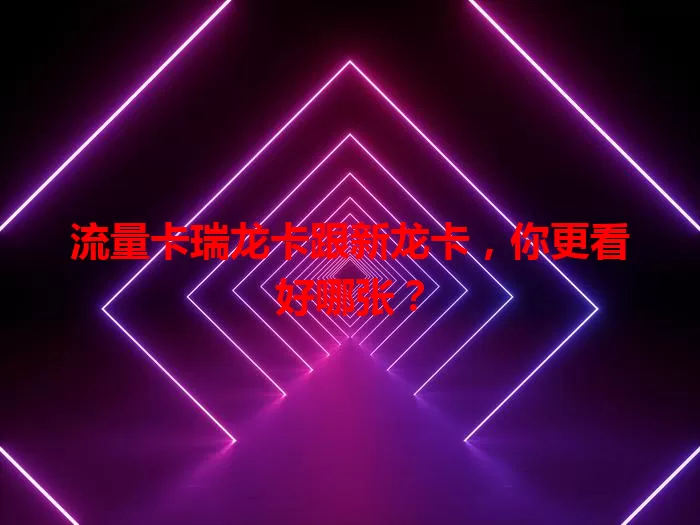 流量卡瑞龙卡跟新龙卡，你更看好哪张？