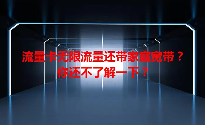 流量卡无限流量还带家庭宽带？你还不了解一下？