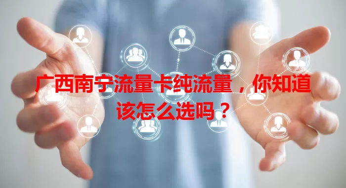 广西南宁流量卡纯流量，你知道该怎么选吗？