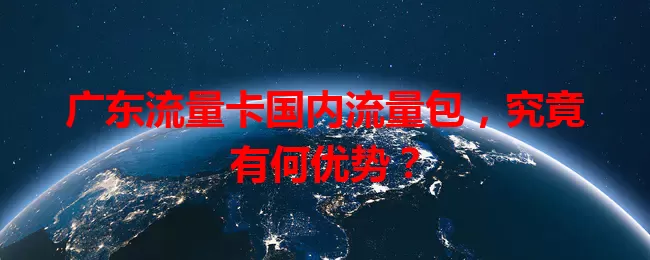 广东流量卡国内流量包，究竟有何优势？