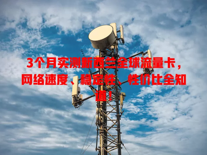 3个月实测新西兰全球流量卡，网络速度、稳定性、性价比全知道！