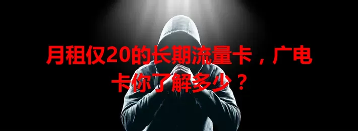 月租仅20的长期流量卡，广电卡你了解多少？