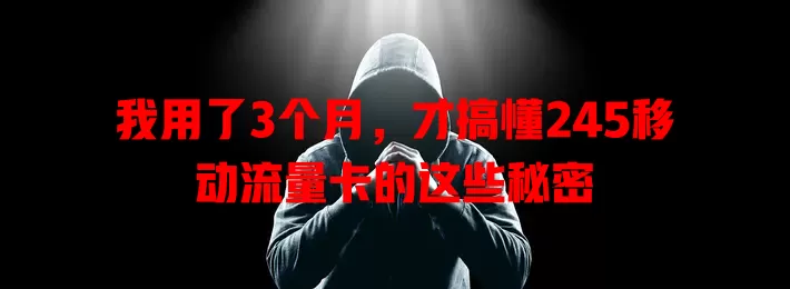 我用了3个月，才搞懂245移动流量卡的这些秘密