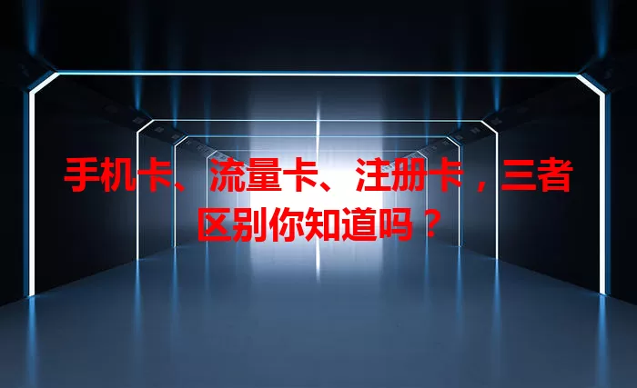 手机卡、流量卡、注册卡，三者区别你知道吗？
