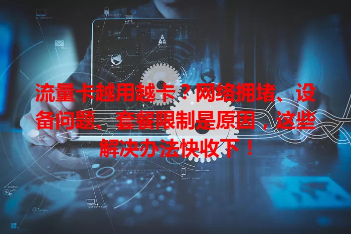 流量卡越用越卡？网络拥堵、设备问题、套餐限制是原因，这些解决办法快收下！