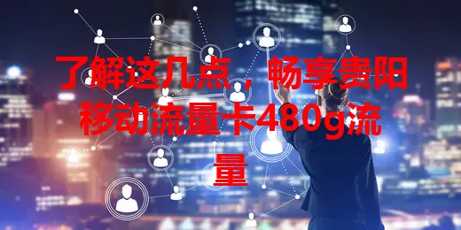 了解这几点，畅享贵阳移动流量卡480g流量