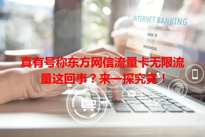真有号称东方网信流量卡无限流量这回事？来一探究竟！