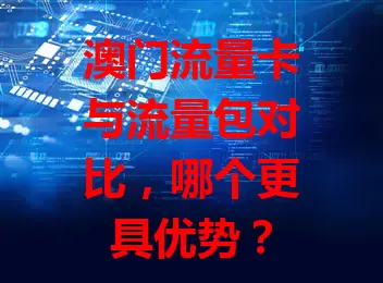 澳门流量卡与流量包对比，哪个更具优势？