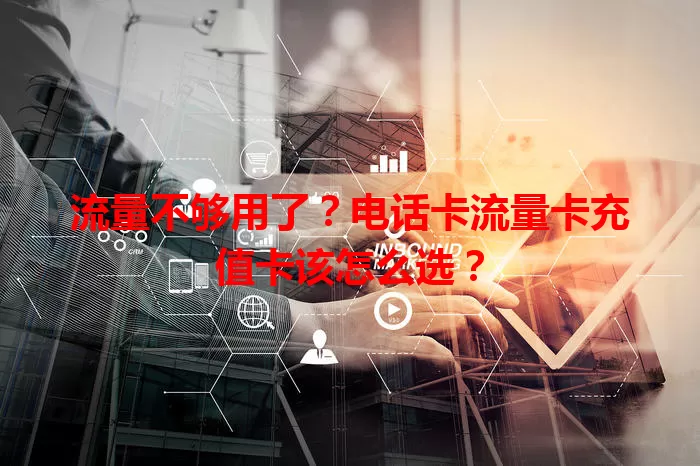 流量不够用了？电话卡流量卡充值卡该怎么选？