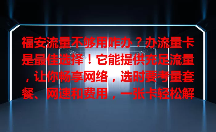 福安流量不够用咋办？办流量卡是最佳选择！它能提供充足流量，让你畅享网络，选时要考量套餐、网速和费用，一张卡轻松解决流量困扰，网络生活更精彩
