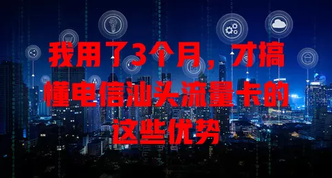 我用了3个月，才搞懂电信汕头流量卡的这些优势