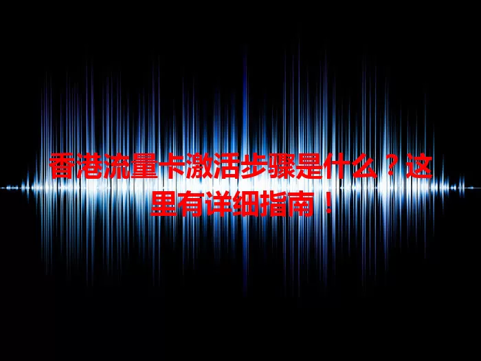 香港流量卡激活步骤是什么？这里有详细指南！