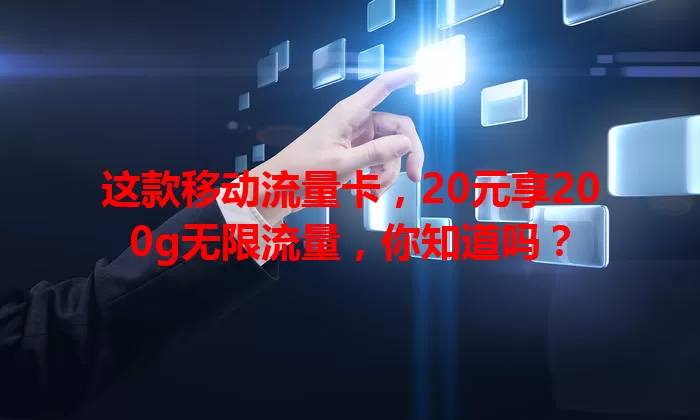这款移动流量卡，20元享200g无限流量，你知道吗？