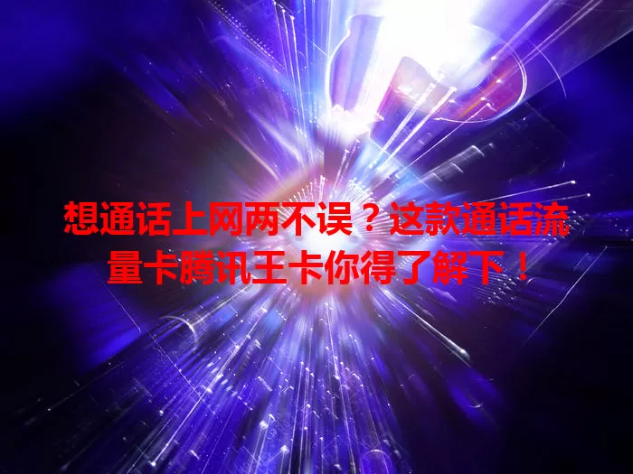 想通话上网两不误？这款通话流量卡腾讯王卡你得了解下！