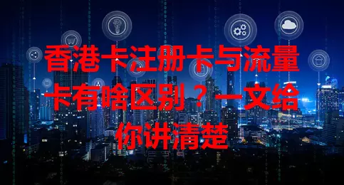 香港卡注册卡与流量卡有啥区别？一文给你讲清楚