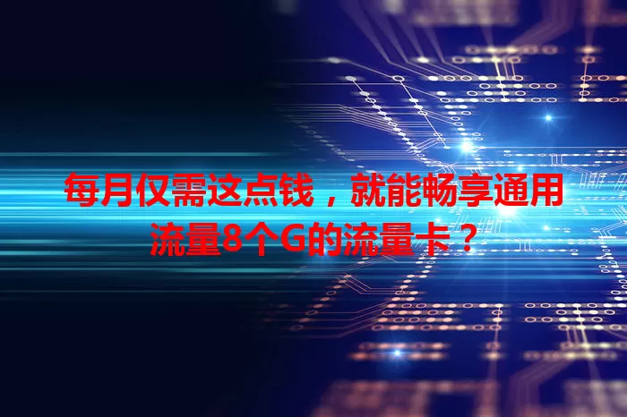 每月仅需这点钱，就能畅享通用流量8个G的流量卡？
