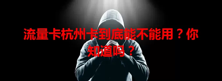 流量卡杭州卡到底能不能用？你知道吗？