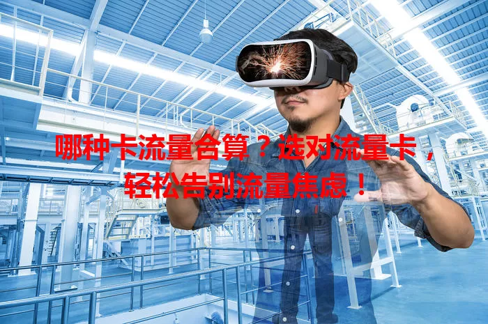 哪种卡流量合算？选对流量卡，轻松告别流量焦虑！