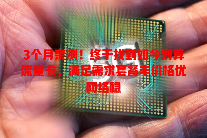 3个月亲测！终于找到如今划算流量卡，满足需求套餐丰价格优网络稳