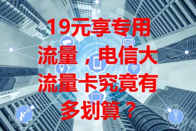 19元享专用流量，电信大流量卡究竟有多划算？