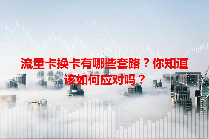 流量卡换卡有哪些套路？你知道该如何应对吗？