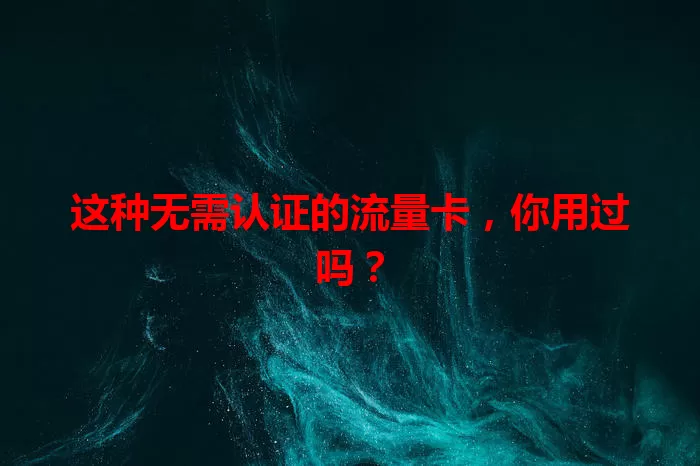这种无需认证的流量卡，你用过吗？