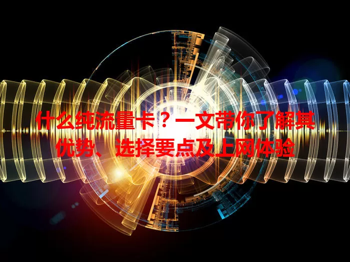 什么纯流量卡？一文带你了解其优势、选择要点及上网体验