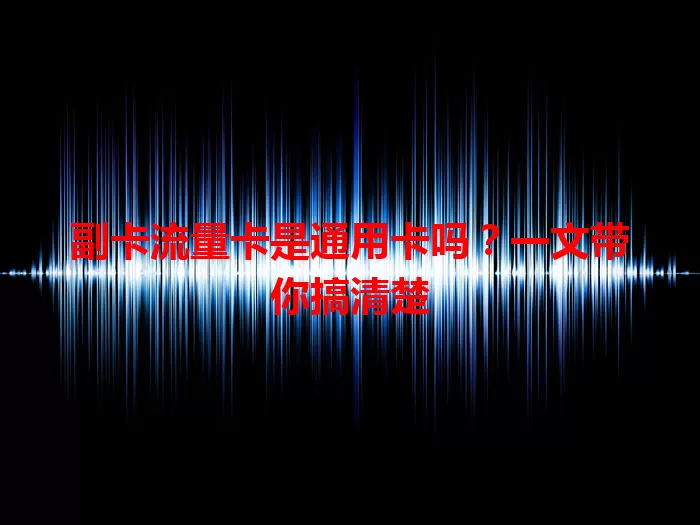 副卡流量卡是通用卡吗？一文带你搞清楚