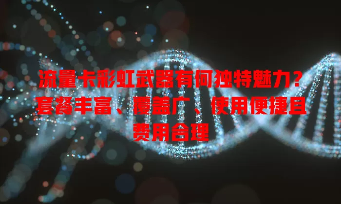 流量卡彩虹武器有何独特魅力？套餐丰富、覆盖广、使用便捷且费用合理